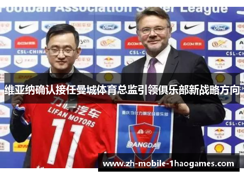 维亚纳确认接任曼城体育总监引领俱乐部新战略方向