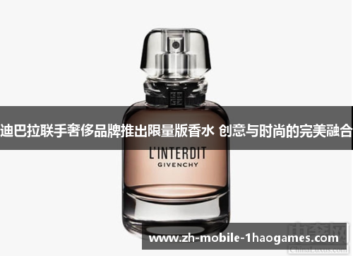 迪巴拉联手奢侈品牌推出限量版香水 创意与时尚的完美融合