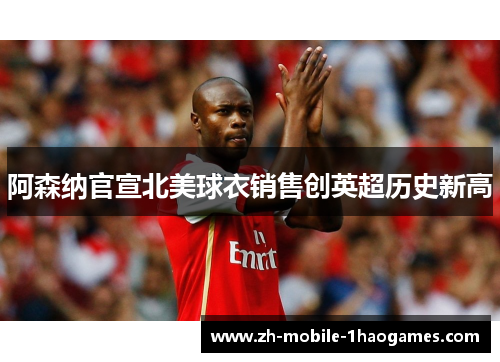 阿森纳官宣北美球衣销售创英超历史新高