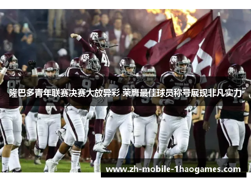 隆巴多青年联赛决赛大放异彩 荣膺最佳球员称号展现非凡实力