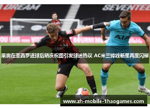 莱奥在圣西罗进球后晒庆祝图引发球迷热议 AC米兰锋线新星再度闪耀 莱奥在圣西罗进球后晒庆祝图引发球迷热议 AC米兰锋线新星再度闪耀